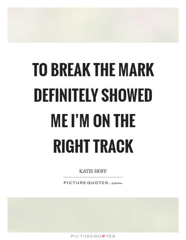 To break the mark definitely showed me I’m on the right track Picture Quote #1