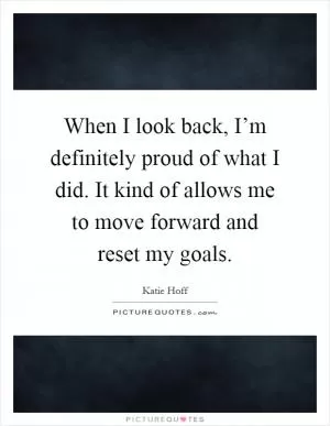 When I look back, I’m definitely proud of what I did. It kind of allows me to move forward and reset my goals Picture Quote #1