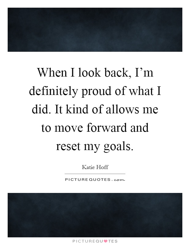 When I look back, I'm definitely proud of what I did. It kind of allows me to move forward and reset my goals Picture Quote #1