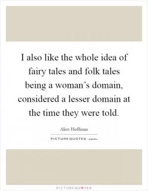 I also like the whole idea of fairy tales and folk tales being a woman’s domain, considered a lesser domain at the time they were told Picture Quote #1