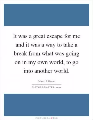 It was a great escape for me and it was a way to take a break from what was going on in my own world, to go into another world Picture Quote #1