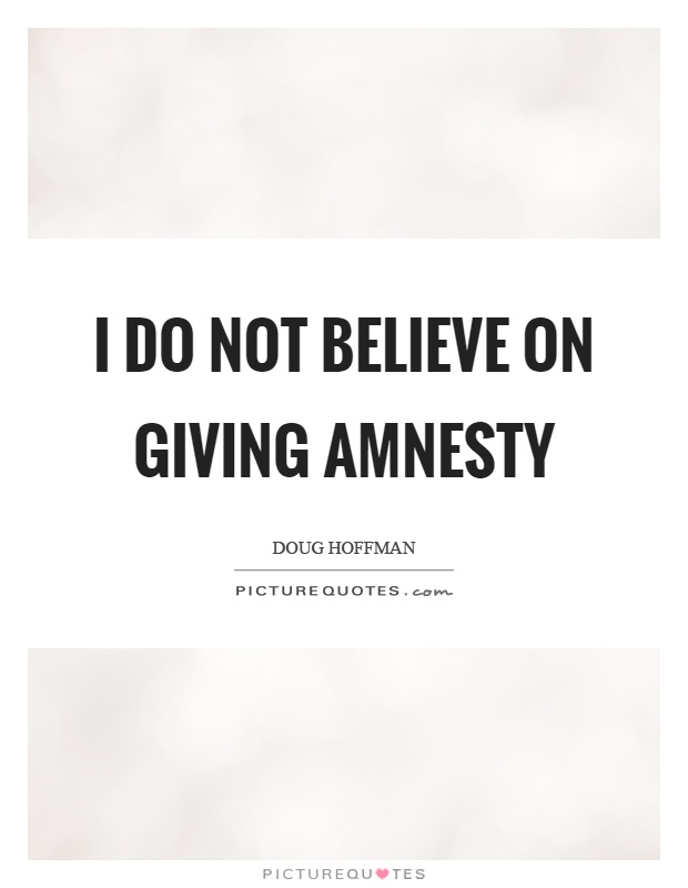 I do not believe on giving amnesty Picture Quote #1