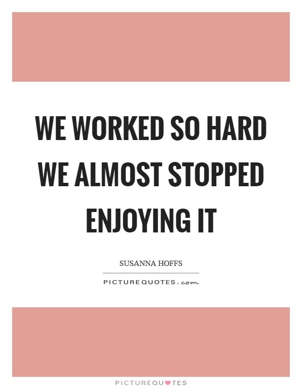 We worked so hard we almost stopped enjoying it Picture Quote #1