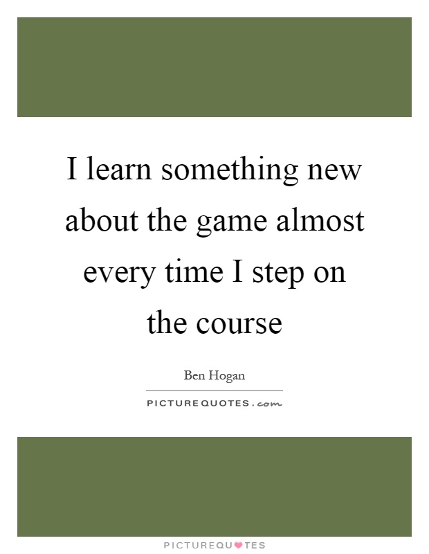 I learn something new about the game almost every time I step on the course Picture Quote #1