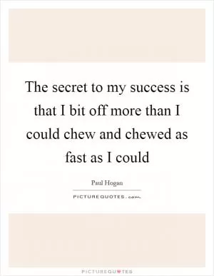 The secret to my success is that I bit off more than I could chew and chewed as fast as I could Picture Quote #1
