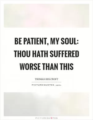 Be patient, my soul: thou hath suffered worse than this Picture Quote #1