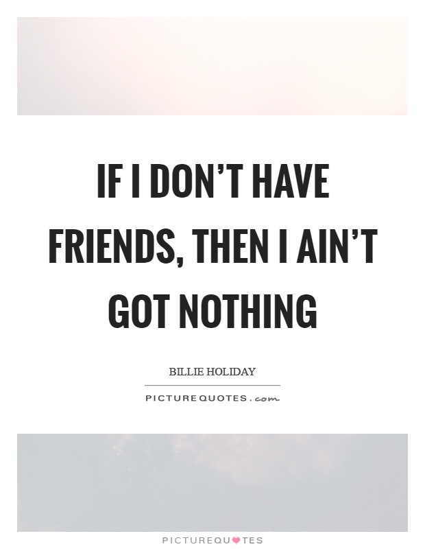 If I don't have friends, then I ain't got nothing Picture Quote #1