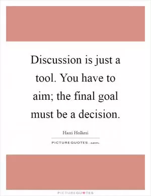 Discussion is just a tool. You have to aim; the final goal must be a decision Picture Quote #1