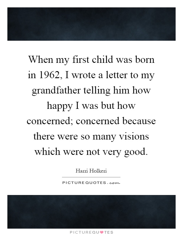 When my first child was born in 1962, I wrote a letter to my grandfather telling him how happy I was but how concerned; concerned because there were so many visions which were not very good Picture Quote #1