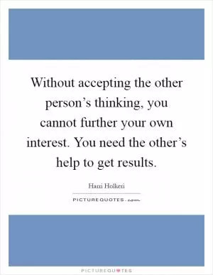 Without accepting the other person’s thinking, you cannot further your own interest. You need the other’s help to get results Picture Quote #1