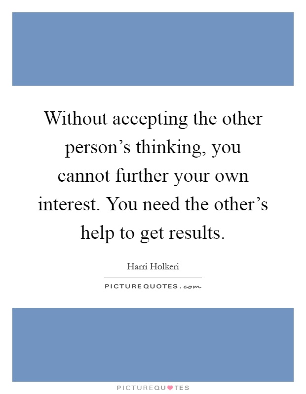 Without accepting the other person's thinking, you cannot further your own interest. You need the other's help to get results Picture Quote #1