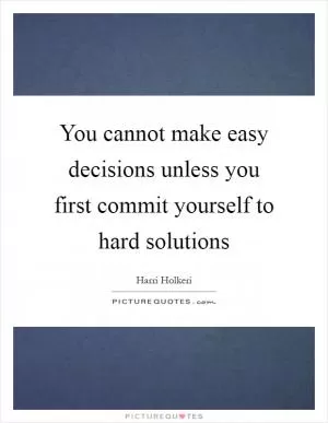 You cannot make easy decisions unless you first commit yourself to hard solutions Picture Quote #1