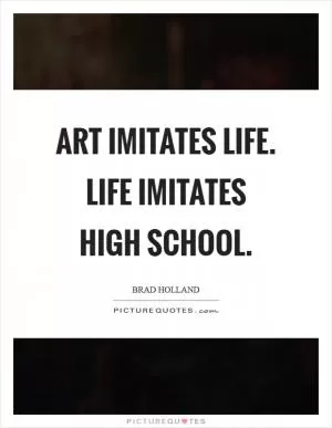 Art imitates life. Life imitates high school Picture Quote #1