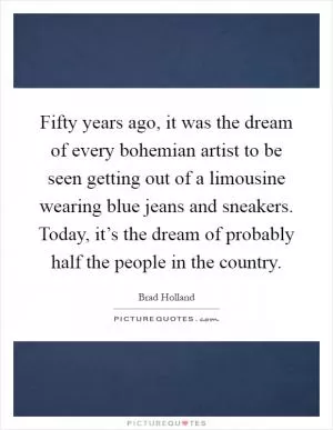 Fifty years ago, it was the dream of every bohemian artist to be seen getting out of a limousine wearing blue jeans and sneakers. Today, it’s the dream of probably half the people in the country Picture Quote #1
