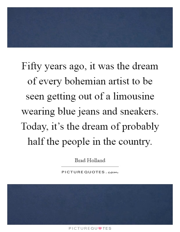 Fifty years ago, it was the dream of every bohemian artist to be seen getting out of a limousine wearing blue jeans and sneakers. Today, it's the dream of probably half the people in the country Picture Quote #1