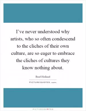 I’ve never understood why artists, who so often condescend to the cliches of their own culture, are so eager to embrace the cliches of cultures they know nothing about Picture Quote #1