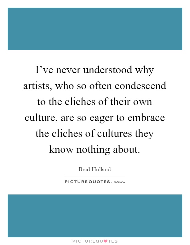 I've never understood why artists, who so often condescend to the cliches of their own culture, are so eager to embrace the cliches of cultures they know nothing about Picture Quote #1