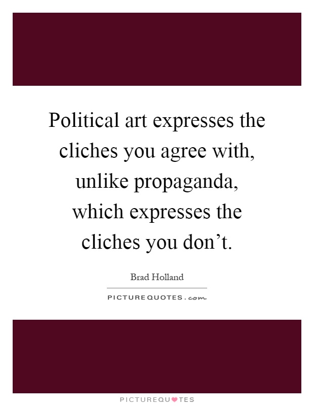 Political art expresses the cliches you agree with, unlike propaganda, which expresses the cliches you don't Picture Quote #1