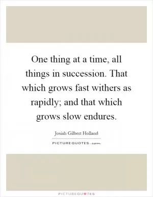 One thing at a time, all things in succession. That which grows fast withers as rapidly; and that which grows slow endures Picture Quote #1