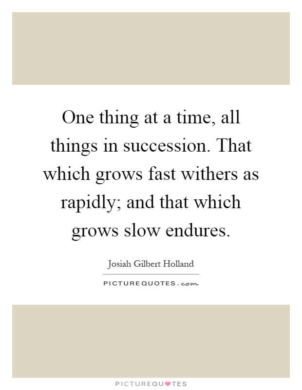 One thing at a time, all things in succession. That which grows fast withers as rapidly; and that which grows slow endures Picture Quote #1