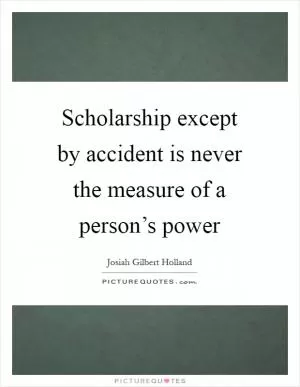 Scholarship except by accident is never the measure of a person’s power Picture Quote #1