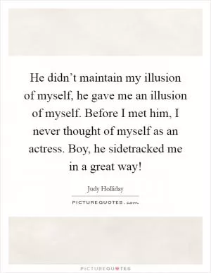 He didn’t maintain my illusion of myself, he gave me an illusion of myself. Before I met him, I never thought of myself as an actress. Boy, he sidetracked me in a great way! Picture Quote #1