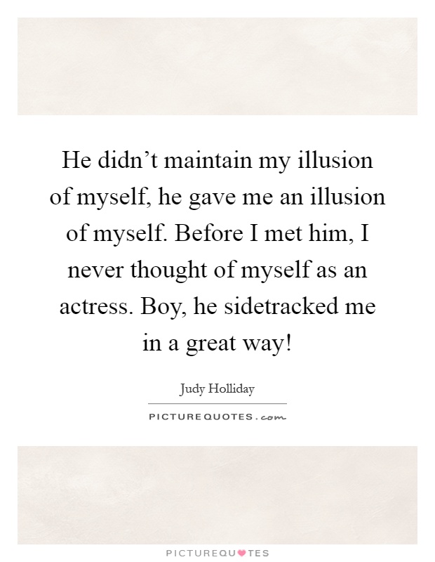 He didn't maintain my illusion of myself, he gave me an illusion of myself. Before I met him, I never thought of myself as an actress. Boy, he sidetracked me in a great way! Picture Quote #1