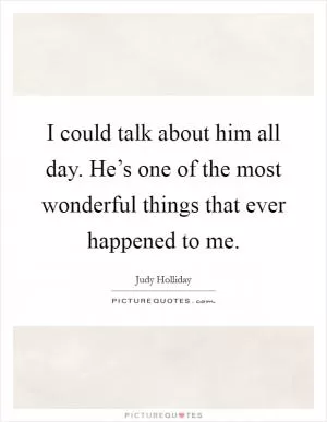 I could talk about him all day. He’s one of the most wonderful things that ever happened to me Picture Quote #1