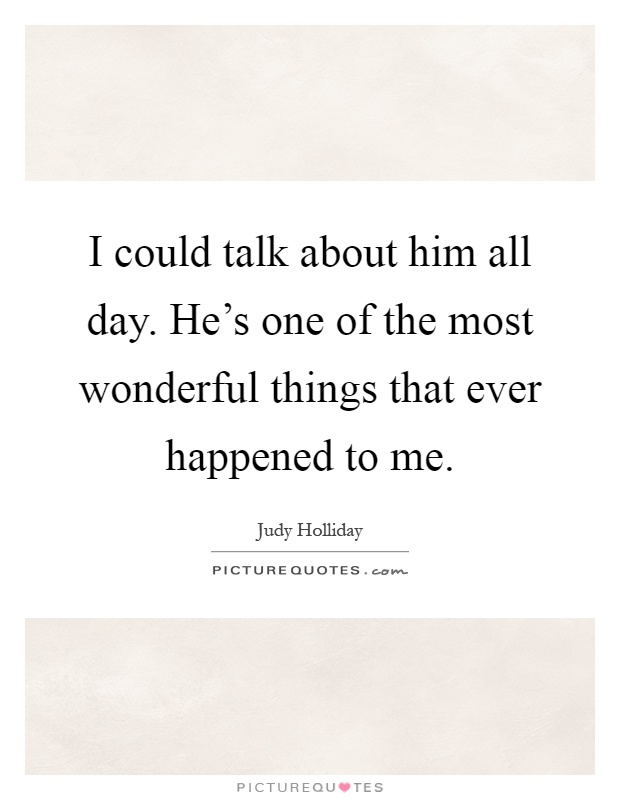 I could talk about him all day. He's one of the most wonderful things that ever happened to me Picture Quote #1