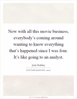 Now with all this movie business, everybody’s coming around wanting to know everything that’s happened since I was four. It’s like going to an analyst Picture Quote #1