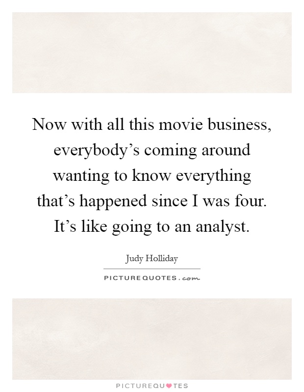 Now with all this movie business, everybody's coming around wanting to know everything that's happened since I was four. It's like going to an analyst Picture Quote #1