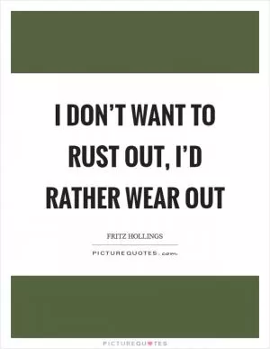 I don’t want to rust out, I’d rather wear out Picture Quote #1