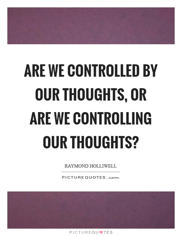 Are we controlled by our thoughts, or are we controlling our thoughts? Picture Quote #1