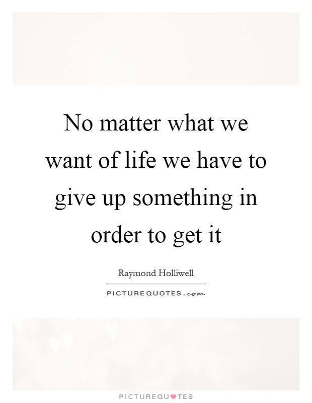 No matter what we want of life we have to give up something in order to get it Picture Quote #1