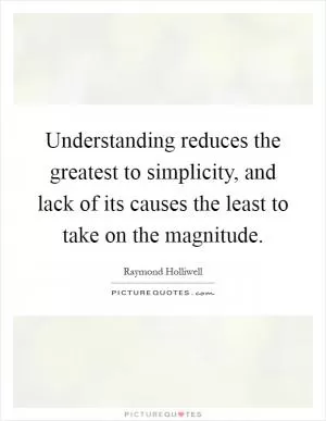 Understanding reduces the greatest to simplicity, and lack of its causes the least to take on the magnitude Picture Quote #1