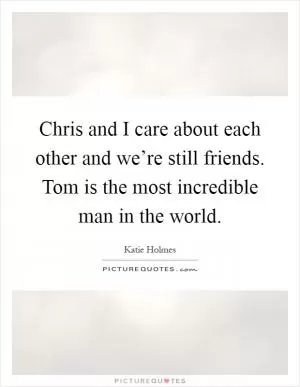 Chris and I care about each other and we’re still friends. Tom is the most incredible man in the world Picture Quote #1