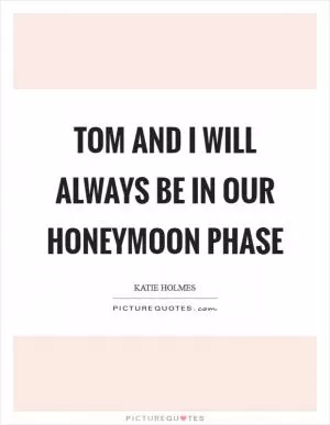Tom and I will always be in our honeymoon phase Picture Quote #1