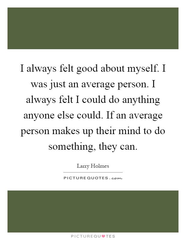 I always felt good about myself. I was just an average person. I always felt I could do anything anyone else could. If an average person makes up their mind to do something, they can Picture Quote #1