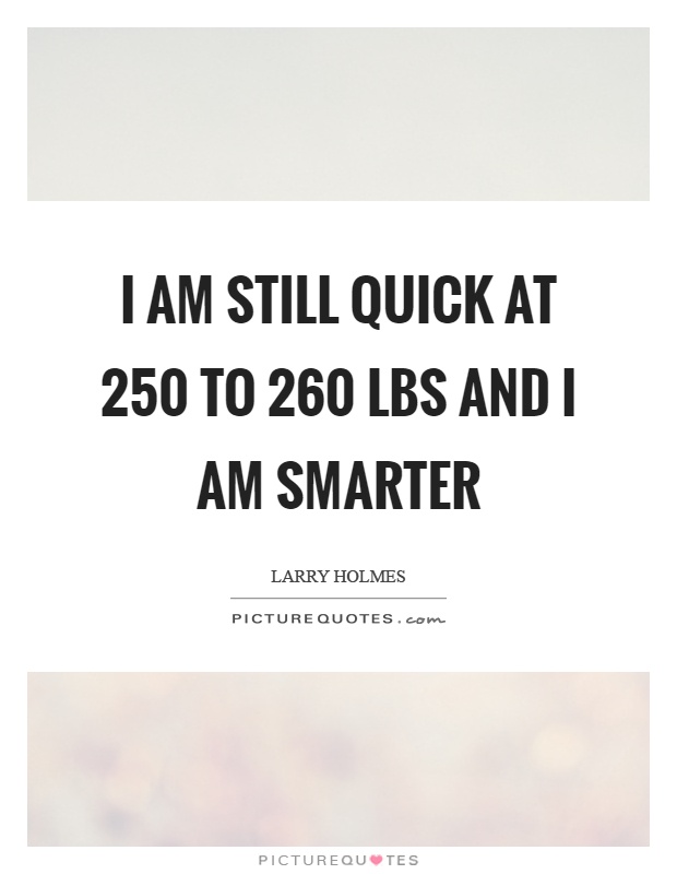 I am still quick at 250 to 260 lbs and I am smarter Picture Quote #1