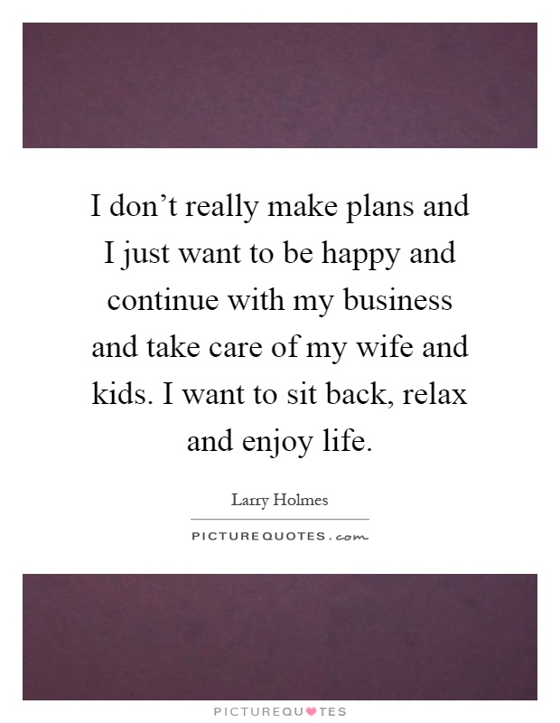 I don't really make plans and I just want to be happy and continue with my business and take care of my wife and kids. I want to sit back, relax and enjoy life Picture Quote #1