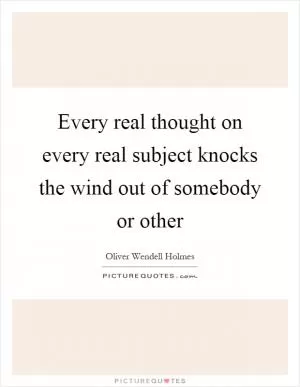 Every real thought on every real subject knocks the wind out of somebody or other Picture Quote #1