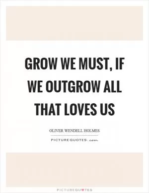 Grow we must, if we outgrow all that loves us Picture Quote #1