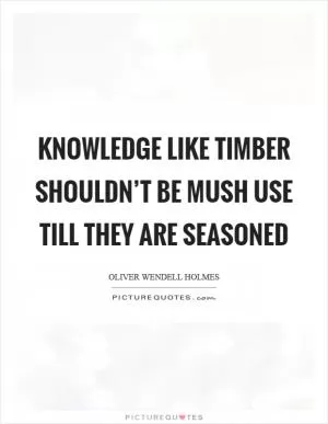 Knowledge like timber shouldn’t be mush use till they are seasoned Picture Quote #1
