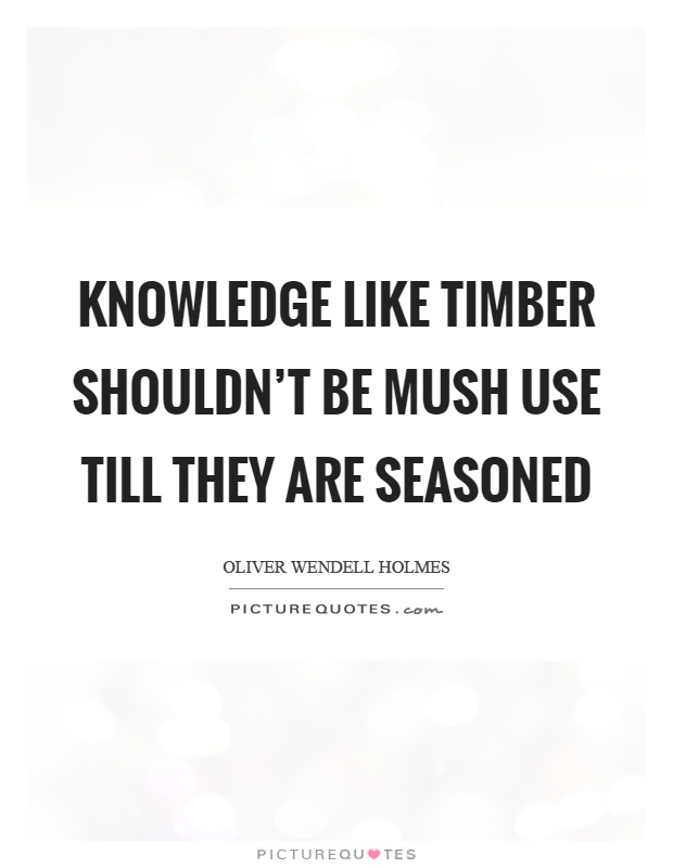 Knowledge like timber shouldn't be mush use till they are seasoned Picture Quote #1