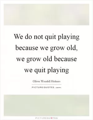 We do not quit playing because we grow old, we grow old because we quit playing Picture Quote #1