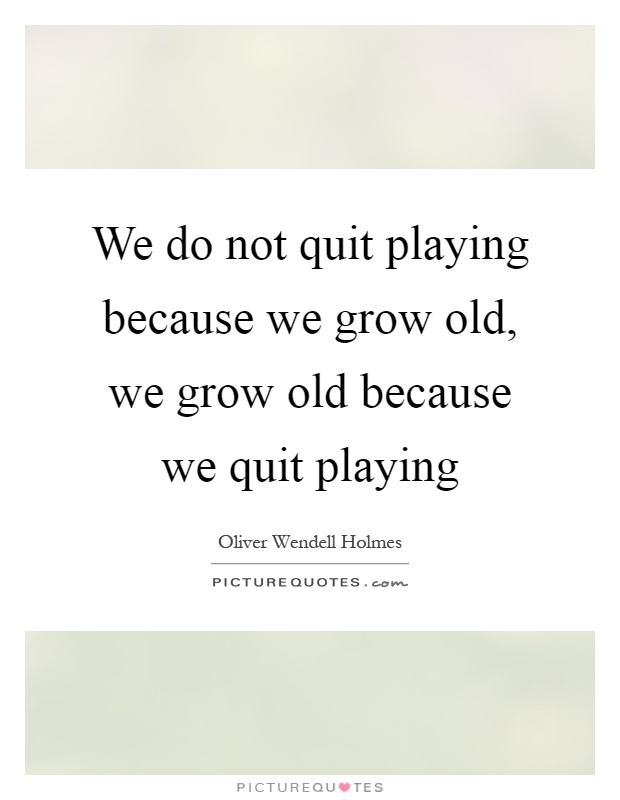 We do not quit playing because we grow old, we grow old because we quit playing Picture Quote #1