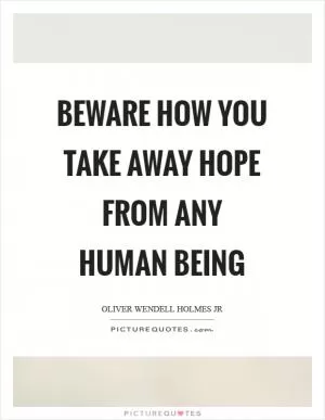 Beware how you take away hope from any human being Picture Quote #1