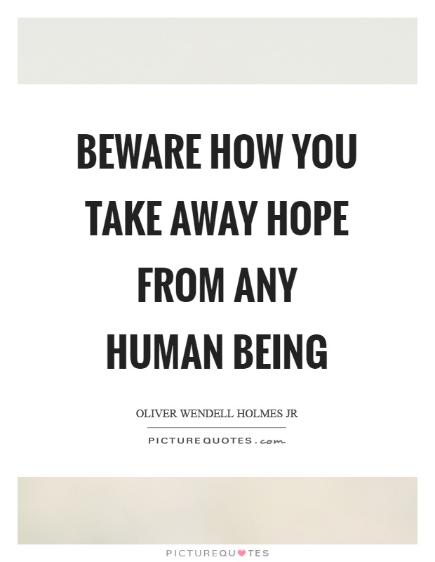 Beware how you take away hope from any human being Picture Quote #1