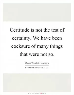 Certitude is not the test of certainty. We have been cocksure of many things that were not so Picture Quote #1