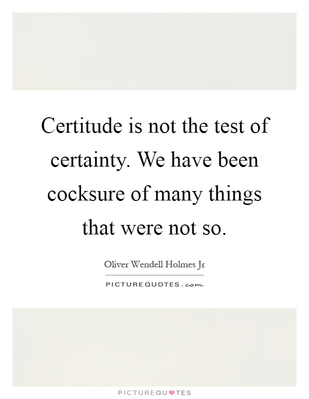 Certitude is not the test of certainty. We have been cocksure of many things that were not so Picture Quote #1